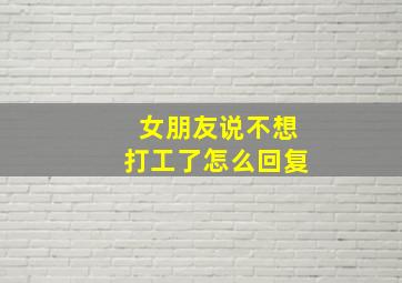 女朋友说不想打工了怎么回复