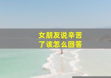 女朋友说辛苦了该怎么回答