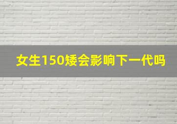 女生150矮会影响下一代吗