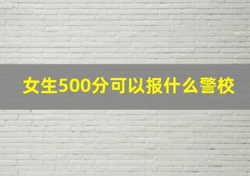 女生500分可以报什么警校