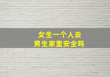 女生一个人去男生家里安全吗