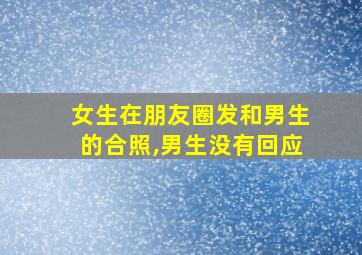 女生在朋友圈发和男生的合照,男生没有回应