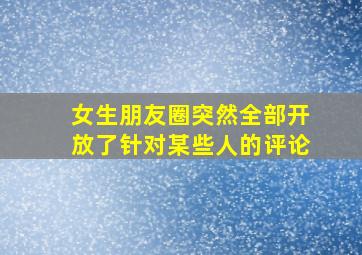 女生朋友圈突然全部开放了针对某些人的评论