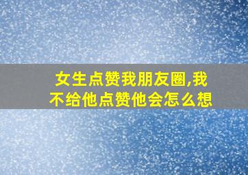 女生点赞我朋友圈,我不给他点赞他会怎么想