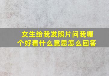 女生给我发照片问我哪个好看什么意思怎么回答