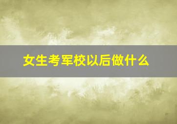 女生考军校以后做什么