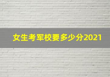 女生考军校要多少分2021