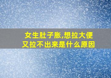 女生肚子胀,想拉大便又拉不出来是什么原因