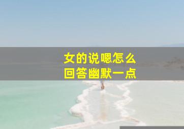 女的说嗯怎么回答幽默一点