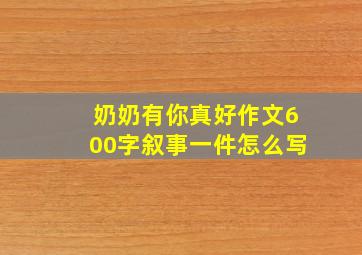 奶奶有你真好作文600字叙事一件怎么写