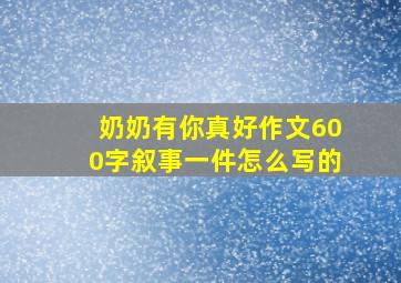 奶奶有你真好作文600字叙事一件怎么写的