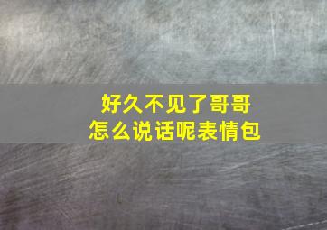 好久不见了哥哥怎么说话呢表情包