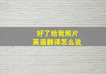 好了给我照片英语翻译怎么说