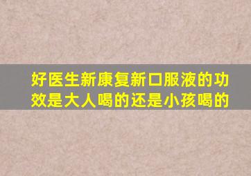 好医生新康复新口服液的功效是大人喝的还是小孩喝的