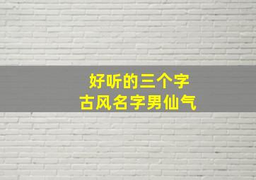 好听的三个字古风名字男仙气