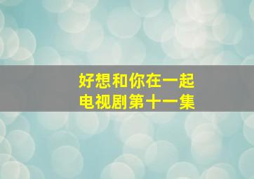 好想和你在一起电视剧第十一集