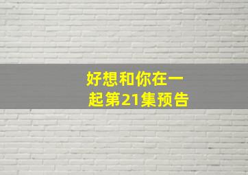 好想和你在一起第21集预告