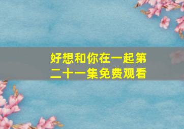 好想和你在一起第二十一集免费观看