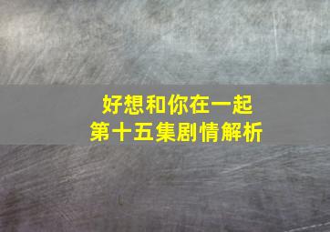 好想和你在一起第十五集剧情解析