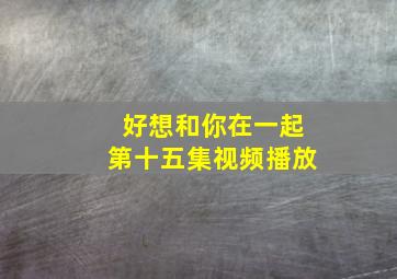 好想和你在一起第十五集视频播放