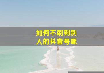 如何不刷到别人的抖音号呢