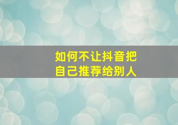 如何不让抖音把自己推荐给别人