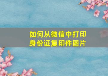 如何从微信中打印身份证复印件图片