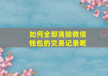 如何全部清除微信钱包的交易记录呢