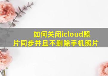 如何关闭icloud照片同步并且不删除手机照片