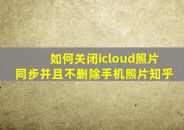 如何关闭icloud照片同步并且不删除手机照片知乎