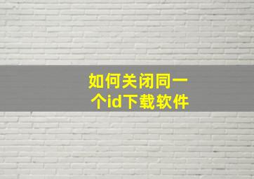 如何关闭同一个id下载软件