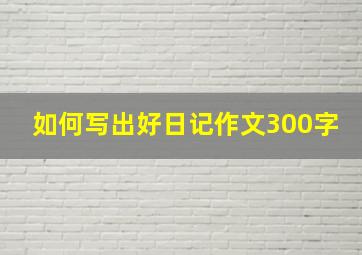 如何写出好日记作文300字