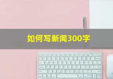 如何写新闻300字