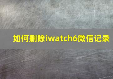 如何删除iwatch6微信记录