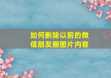 如何删除以前的微信朋友圈图片内容