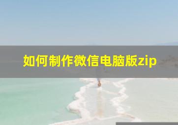 如何制作微信电脑版zip