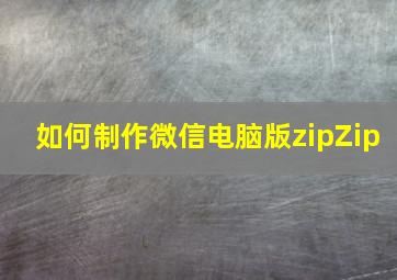 如何制作微信电脑版zipZip