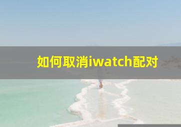 如何取消iwatch配对