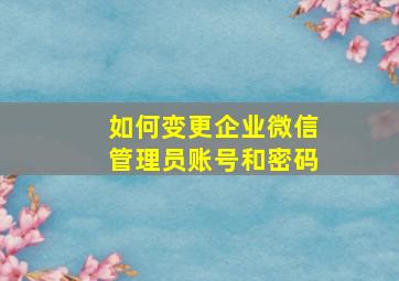 如何变更企业微信管理员账号和密码