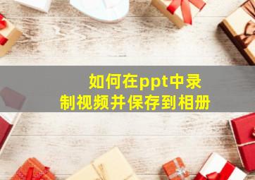 如何在ppt中录制视频并保存到相册