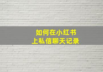 如何在小红书上私信聊天记录