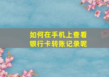 如何在手机上查看银行卡转账记录呢