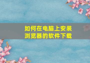 如何在电脑上安装浏览器的软件下载