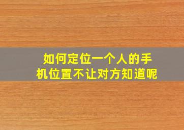 如何定位一个人的手机位置不让对方知道呢