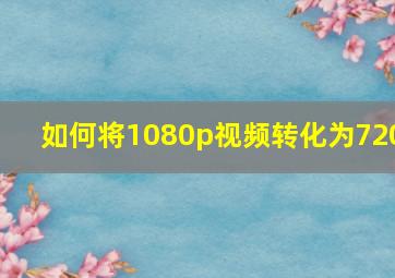 如何将1080p视频转化为720