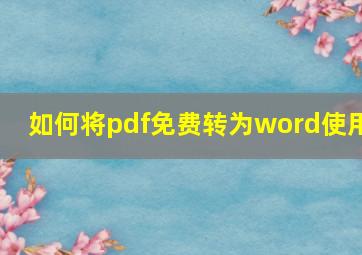 如何将pdf免费转为word使用