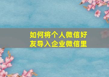 如何将个人微信好友导入企业微信里