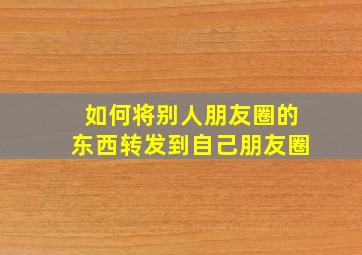 如何将别人朋友圈的东西转发到自己朋友圈