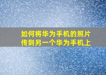 如何将华为手机的照片传到另一个华为手机上