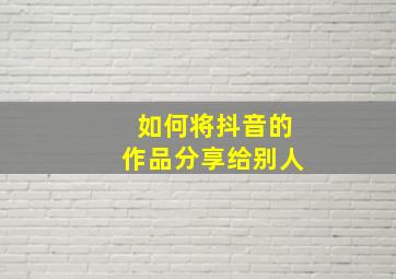 如何将抖音的作品分享给别人